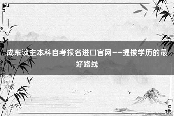 成东谈主本科自考报名进口官网——提拔学历的最好路线