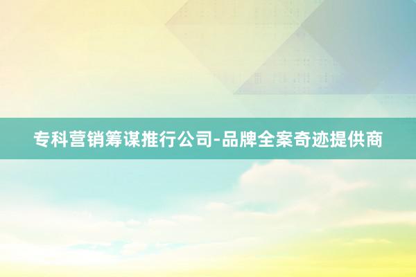 专科营销筹谋推行公司-品牌全案奇迹提供商