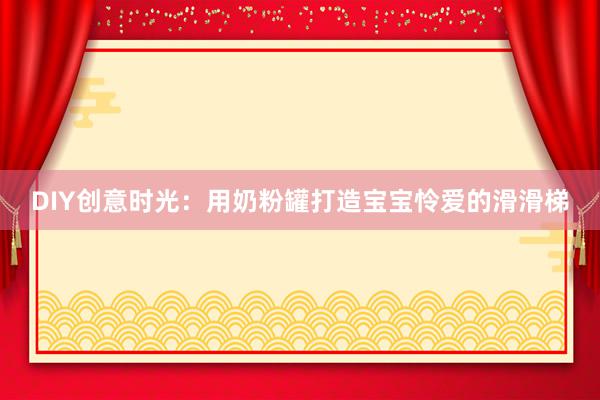 DIY创意时光：用奶粉罐打造宝宝怜爱的滑滑梯