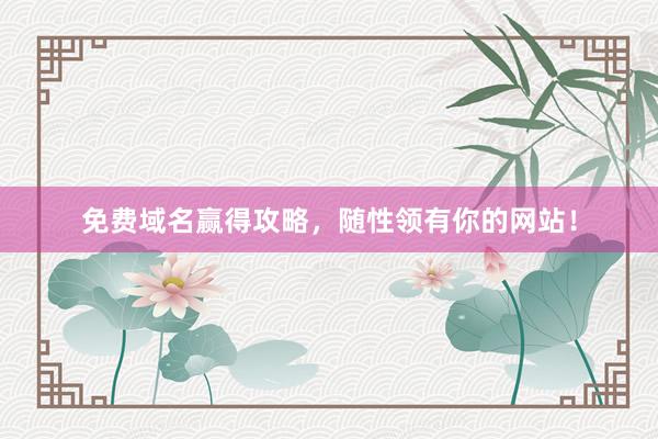 免费域名赢得攻略，随性领有你的网站！