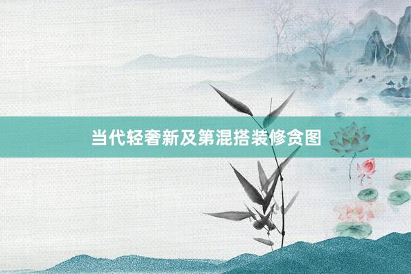 当代轻奢新及第混搭装修贪图