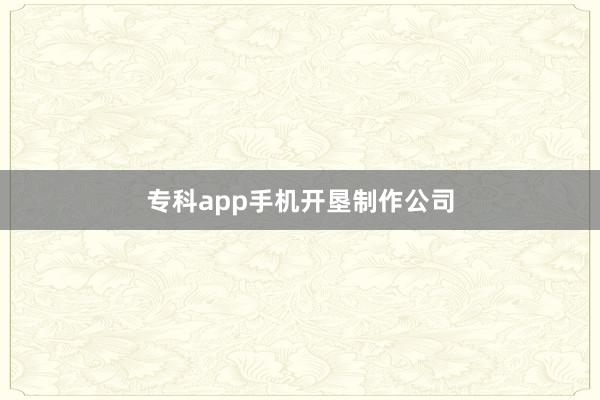 专科app手机开垦制作公司