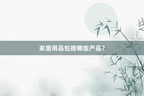 家居用品包括哪些产品？