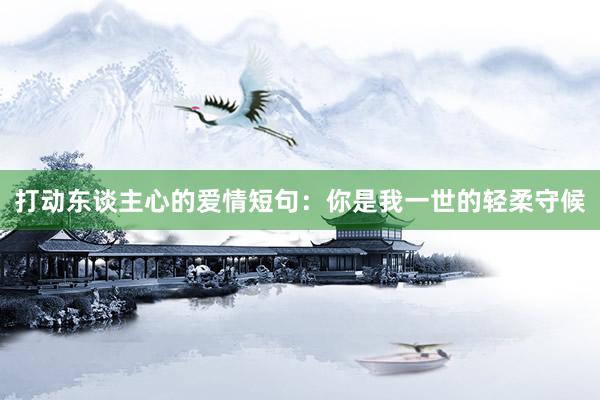 打动东谈主心的爱情短句：你是我一世的轻柔守候