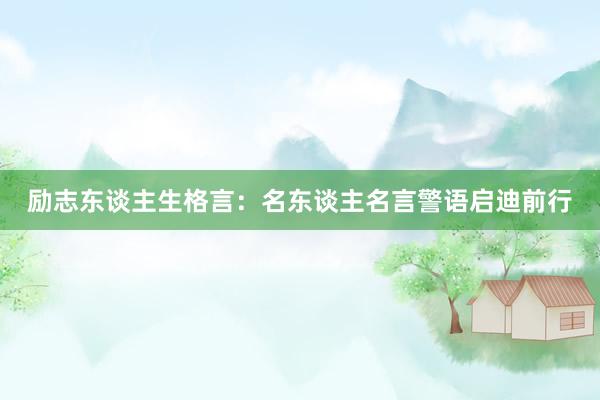 励志东谈主生格言：名东谈主名言警语启迪前行
