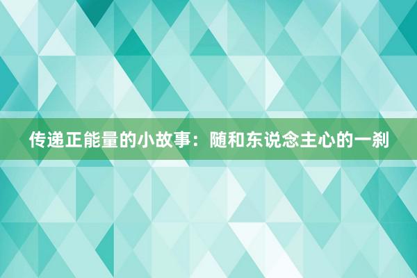 传递正能量的小故事：随和东说念主心的一刹