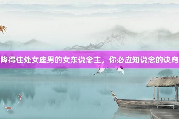 降得住处女座男的女东说念主，你必应知说念的诀窍