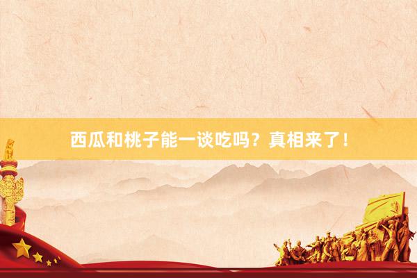 西瓜和桃子能一谈吃吗？真相来了！