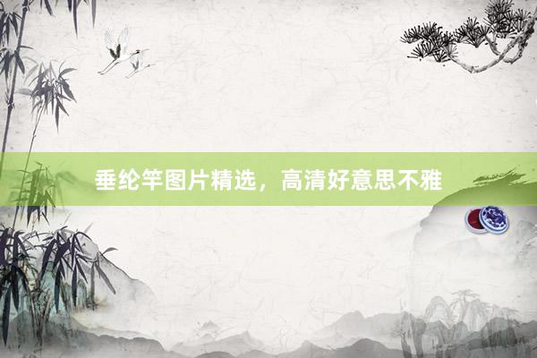垂纶竿图片精选，高清好意思不雅