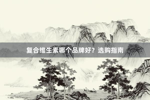 复合维生素哪个品牌好？选购指南