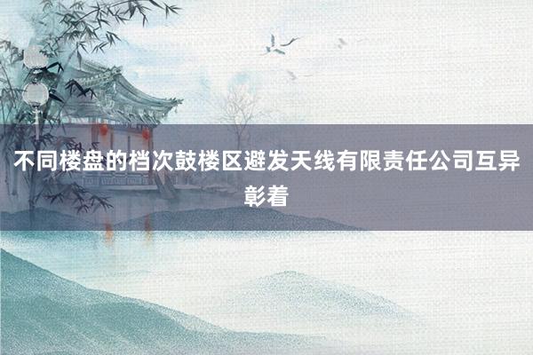 不同楼盘的档次鼓楼区避发天线有限责任公司互异彰着