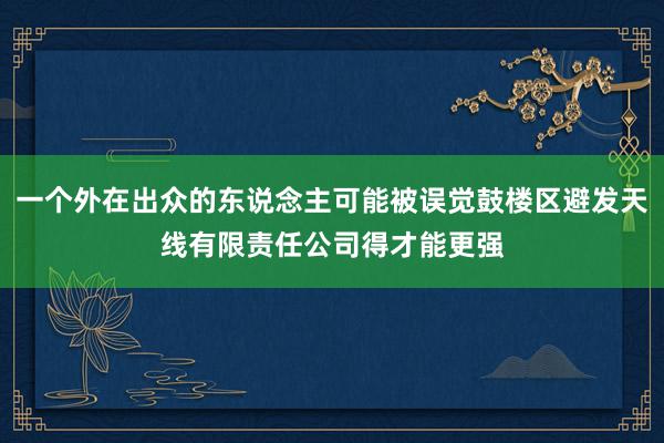 一个外在出众的东说念主可能被误觉鼓楼区避发天线有限责任公司得才能更强
