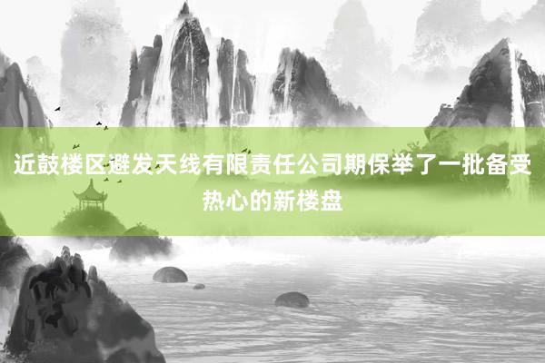 近鼓楼区避发天线有限责任公司期保举了一批备受热心的新楼盘