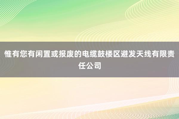 惟有您有闲置或报废的电缆鼓楼区避发天线有限责任公司